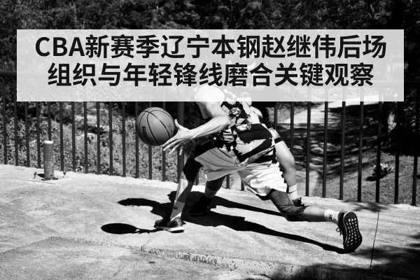 CBA新赛季辽宁本钢赵继伟后场组织与年轻锋线磨合关键观察