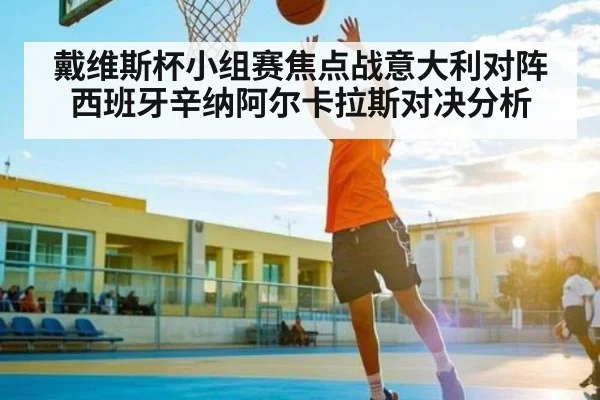 戴维斯杯小组赛焦点战意大利对阵西班牙辛纳阿尔卡拉斯对决分析