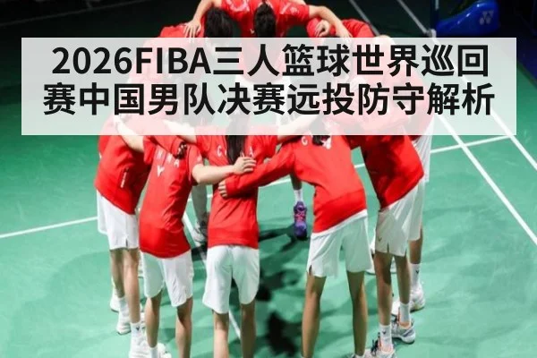 2026FIBA三人篮球世界巡回赛中国男队决赛远投防守解析