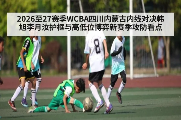 2026至27赛季WCBA四川内蒙古内线对决韩旭李月汝护框与高低位博弈新赛季攻防看点
